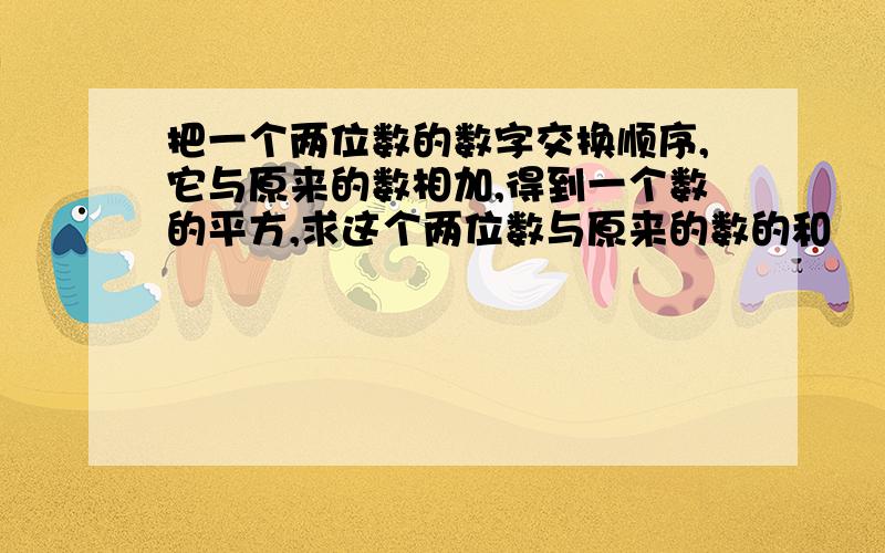 把一个两位数的数字交换顺序,它与原来的数相加,得到一个数的平方,求这个两位数与原来的数的和