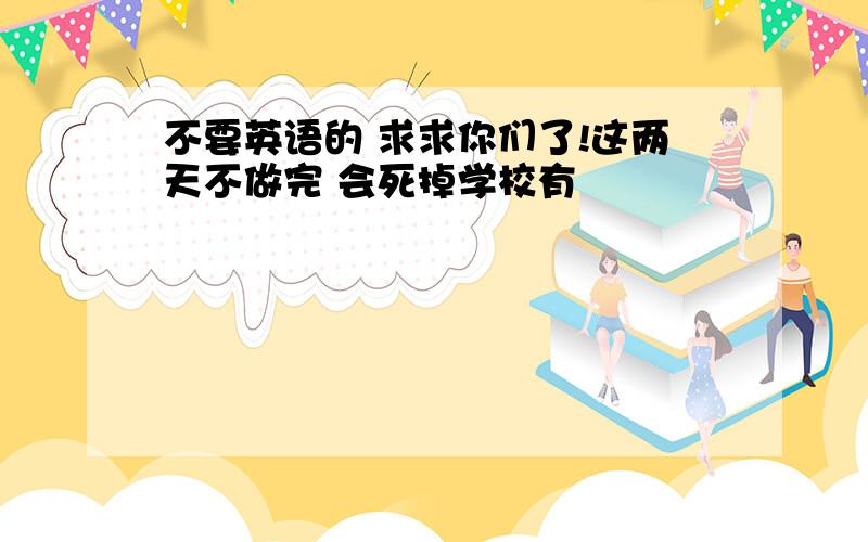 不要英语的 求求你们了!这两天不做完 会死掉学校有