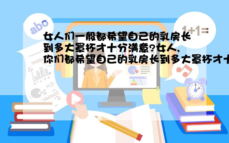 女人们一般都希望自己的乳房长到多大罩杯才十分满意?女人,你们都希望自己的乳房长到多大罩杯才十分满意?