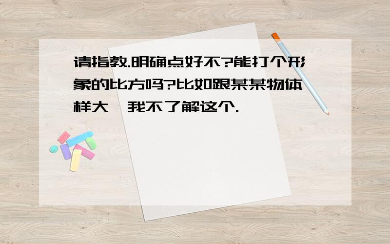 请指教.明确点好不?能打个形象的比方吗?比如跟某某物体一样大,我不了解这个.