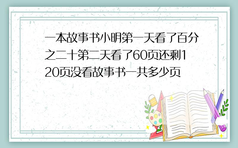 一本故事书小明第一天看了百分之二十第二天看了60页还剩120页没看故事书一共多少页