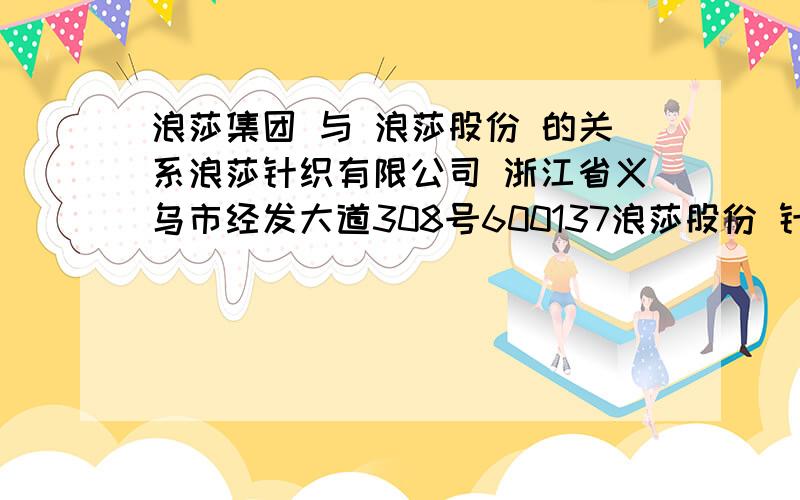 浪莎集团 与 浪莎股份 的关系浪莎针织有限公司 浙江省义乌市经发大道308号600137浪莎股份 针织品业 四川浪莎控股股份有限公司 四川省宜宾市外南街63号 他们是同一家公司吗?