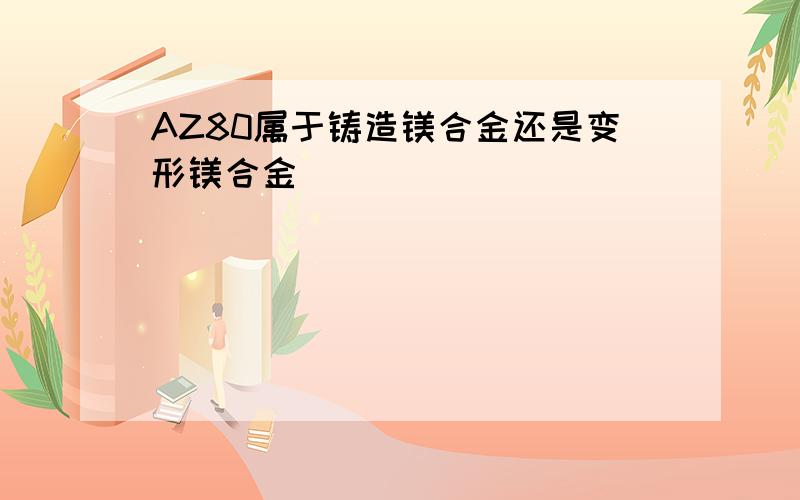 AZ80属于铸造镁合金还是变形镁合金