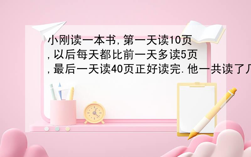 小刚读一本书,第一天读10页,以后每天都比前一天多读5页,最后一天读40页正好读完.他一共读了几天?要算式算式