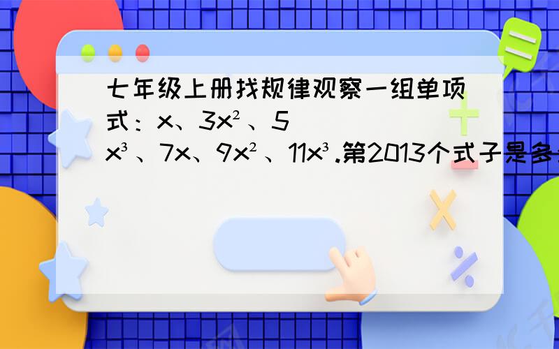 七年级上册找规律观察一组单项式：x、3x²、5x³、7x、9x²、11x³.第2013个式子是多少?观察下面的单项式：a,-2a²,4a³,-8a四次方.规律是什么?第八个式子是多少?a的平方,三分之