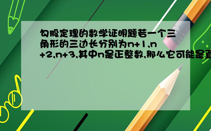 勾股定理的数学证明题若一个三角形的三边长分别为n+1,n+2,n+3,其中n是正整数,那么它可能是直角三角形吗?请说明理由