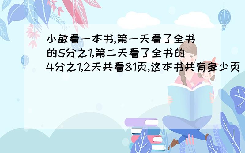 小敏看一本书,第一天看了全书的5分之1,第二天看了全书的4分之1,2天共看81页,这本书共有多少页