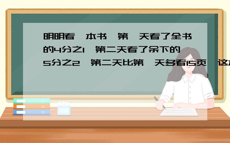 明明看一本书,第一天看了全书的4分之1,第二天看了余下的5分之2,第二天比第一天多看15页,这本书共几页