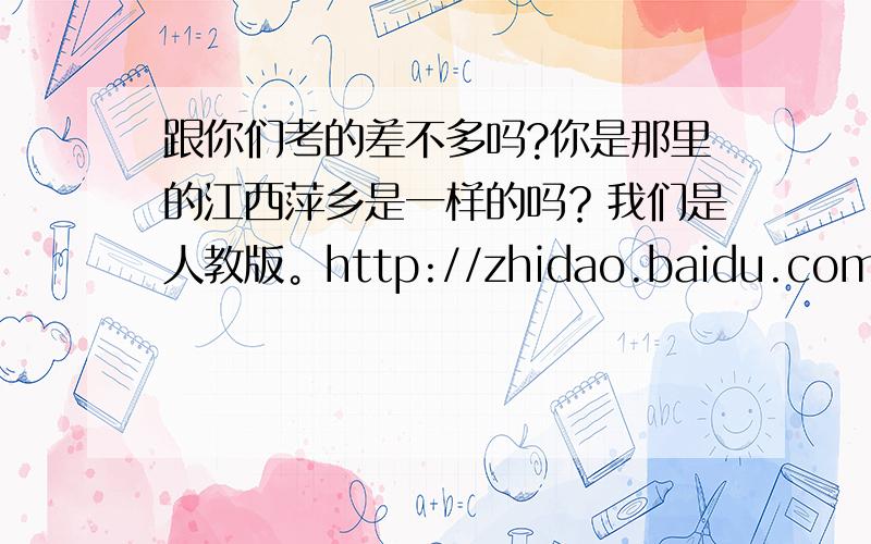 跟你们考的差不多吗?你是那里的江西萍乡是一样的吗？我们是人教版。http://zhidao.baidu.com/question/133752742.html?fr=ala1 http://image.baidu.com/i?wd=%C6%DF%C4%EA%BC%B6%C9%CF%B2%E1%D3%A2%D3%EF%BF%CE%B1%BE%CD%BC&word=%C6%DF