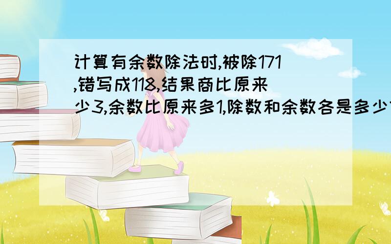 计算有余数除法时,被除171,错写成118,结果商比原来少3,余数比原来多1,除数和余数各是多少?请列式