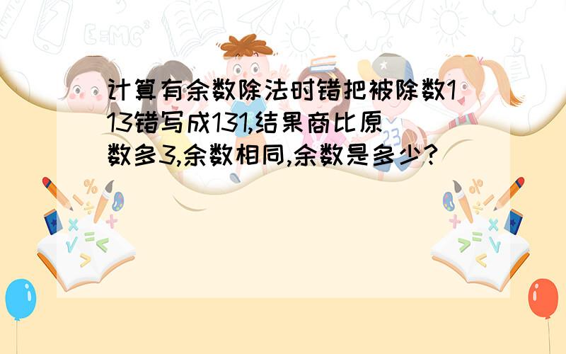 计算有余数除法时错把被除数113错写成131,结果商比原数多3,余数相同,余数是多少?