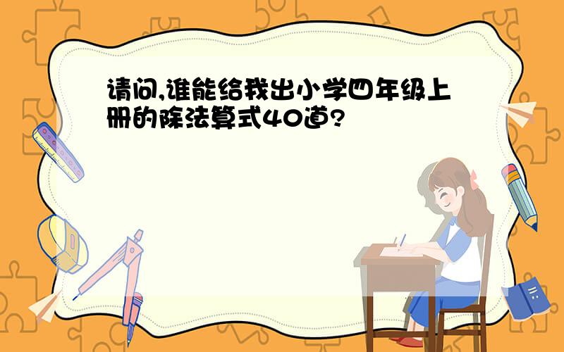 请问,谁能给我出小学四年级上册的除法算式40道?