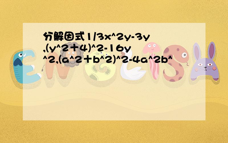 分解因式1/3x^2y-3y,(y^2＋4)^2-16y^2,(a^2＋b^2)^2-4a^2b^