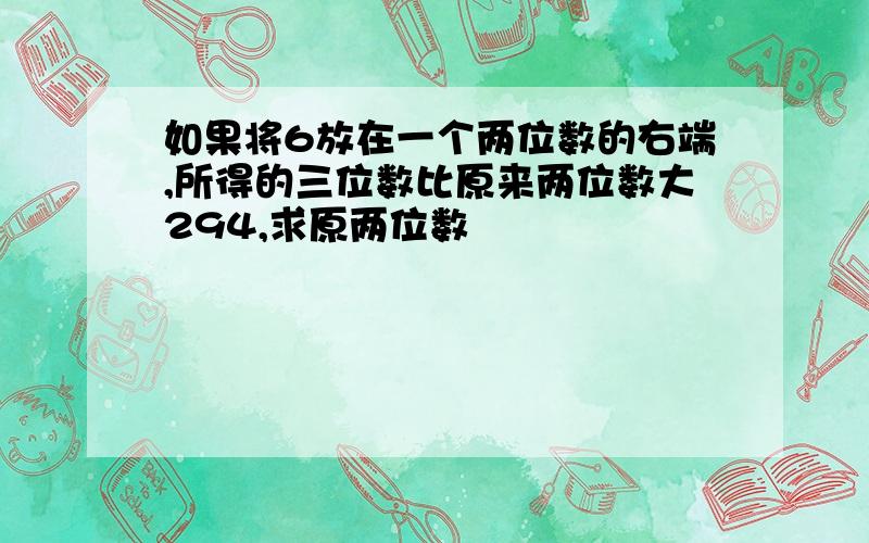 如果将6放在一个两位数的右端,所得的三位数比原来两位数大294,求原两位数