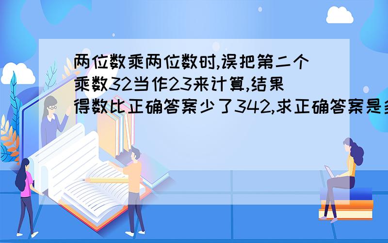 两位数乘两位数时,误把第二个乘数32当作23来计算,结果得数比正确答案少了342,求正确答案是多少?