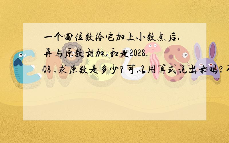 一个四位数给它加上小数点后,再与原数相加,和是2028．08 ,求原数是多少?可以用算式说出来吗？不是用2028.08去减20.08或用2008＋20.08