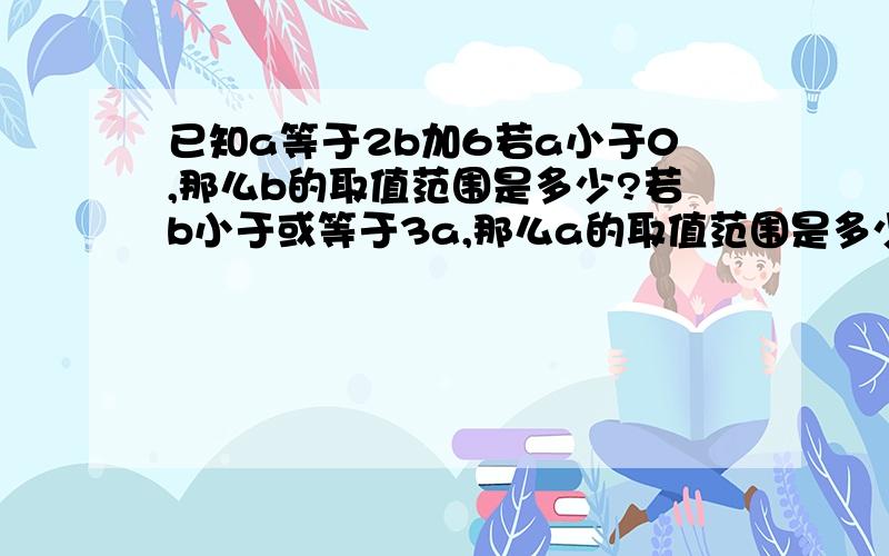 已知a等于2b加6若a小于0,那么b的取值范围是多少?若b小于或等于3a,那么a的取值范围是多少