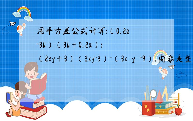 用平方差公式计算：（0.2a-3b）（3b+0.2a）；（2xy+3）（2xy-3）-（3x²y²-9）.内容是整式乘法与因式分解,