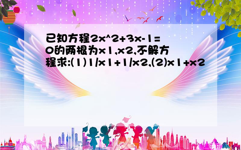 已知方程2x^2+3x-1=0的两根为x1,x2,不解方程求:(1)1/x1+1/x2,(2)x1+x2