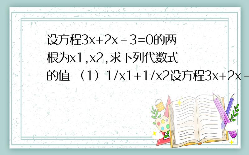 设方程3x+2x-3=0的两根为x1,x2,求下列代数式的值 （1）1/x1+1/x2设方程3x+2x-3=0的两根为x1,x2,求下列代数式的值 （1）1/x1+1/x2 （2）x1+x2