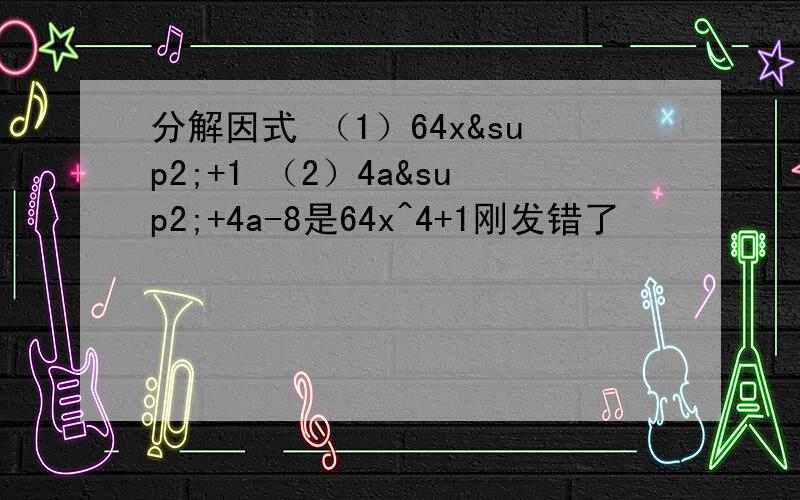 分解因式 （1）64x²+1 （2）4a²+4a-8是64x^4+1刚发错了