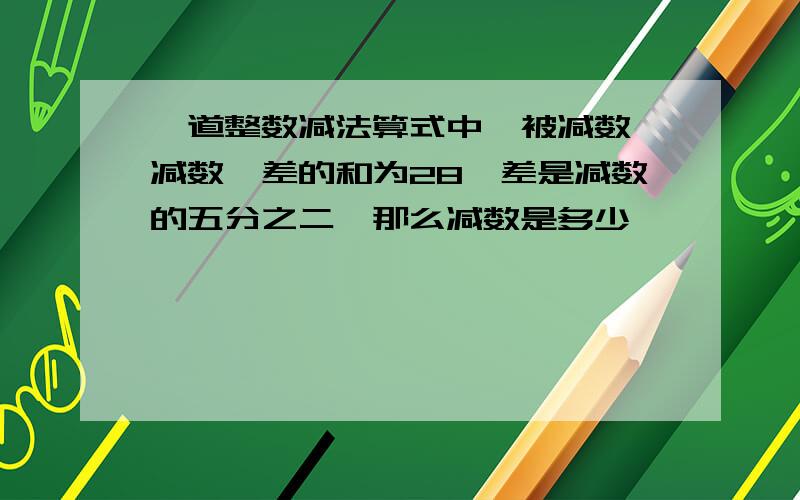 一道整数减法算式中,被减数、减数、差的和为28,差是减数的五分之二,那么减数是多少