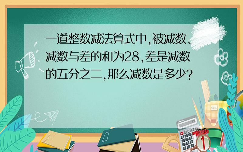 一道整数减法算式中,被减数、减数与差的和为28,差是减数的五分之二,那么减数是多少?