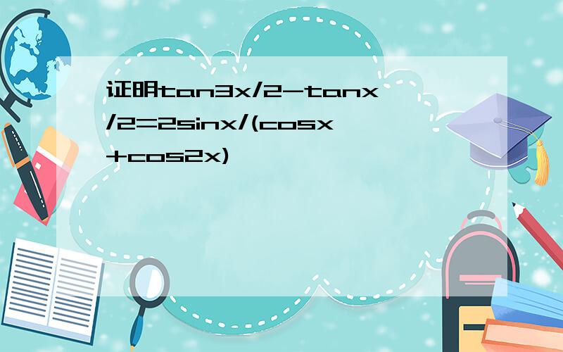 证明tan3x/2-tanx/2=2sinx/(cosx+cos2x)