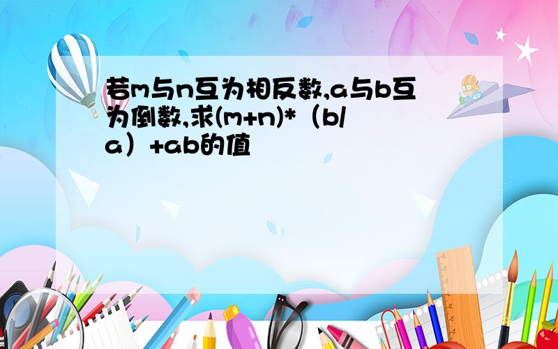 若m与n互为相反数,a与b互为倒数,求(m+n)*（b/a）+ab的值