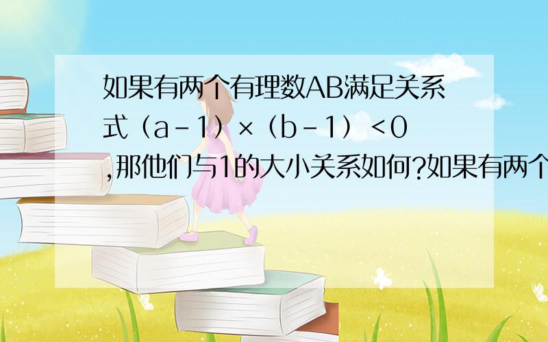 如果有两个有理数AB满足关系式（a-1）×（b-1）＜0,那他们与1的大小关系如何?如果有两个有理数AB满足关式（a-1）×（b-1）＞0,那他们一定大于一吗?要初中生能懂