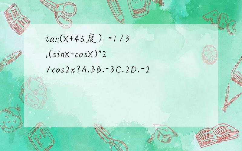 tan(X+45度）=1/3,(sinX-cosX)^2/cos2x?A.3B.-3C.2D.-2