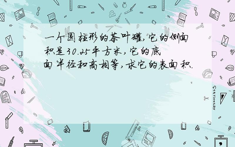 一个圆柱形的茶叶罐,它的侧面积是30.25平方米,它的底面半径和高相等,求它的表面积.