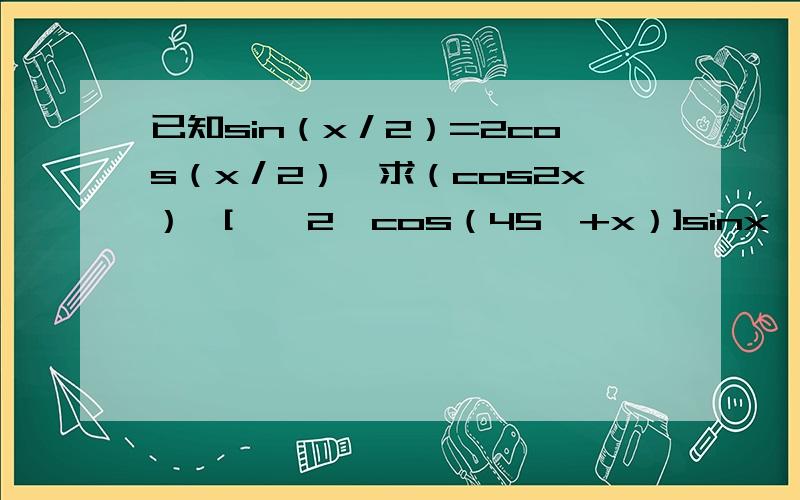 已知sin（x／2）=2cos（x／2）,求（cos2x）÷[﹙√2﹚cos（45°+x）]sinx