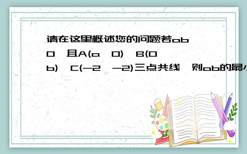 请在这里概述您的问题若ab>0,且A(a,0)、B(0,b)、C(-2,-2)三点共线,则ab的最小值为___________.解析上 写直线经过第三象限的C(-2,-2),由直线的性质可知,a