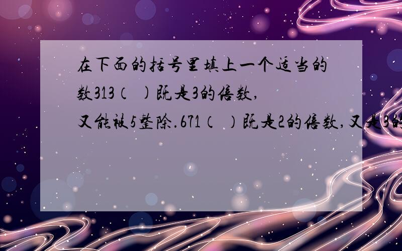 在下面的括号里填上一个适当的数313（ )既是3的倍数,又能被5整除.671（ ）既是2的倍数,又是3的倍数.321（ ）能同时被2、3、5整出