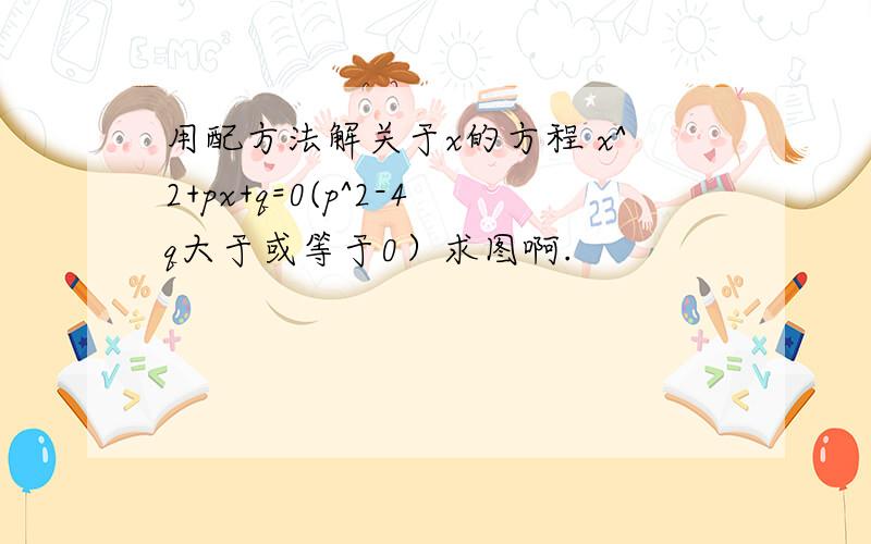 用配方法解关于x的方程 x^2+px+q=0(p^2-4q大于或等于0）求图啊.