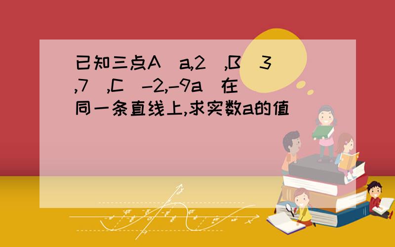 已知三点A(a,2),B(3,7),C(-2,-9a)在同一条直线上,求实数a的值