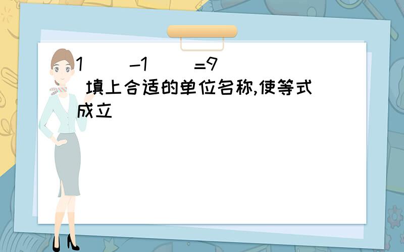 1( )-1( )=9( ） 填上合适的单位名称,使等式成立