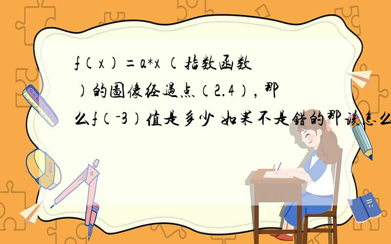 f（x）=a*x （指数函数）的图像经过点（2.4），那么f（-3）值是多少 如果不是错的那该怎么做？a*x 代表a的X次方