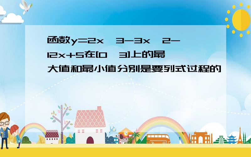 函数y=2x^3-3x^2-12x+5在[0,3]上的最大值和最小值分别是要列式过程的