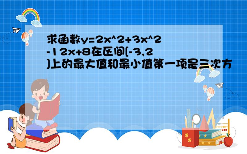 求函数y=2x^2+3x^2-12x+8在区间[-3,2]上的最大值和最小值第一项是三次方