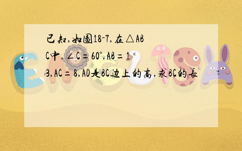 已知,如图18-7,在△ABC中,∠C=60°,AB=13,AC=8,AD是BC边上的高,求BC的长