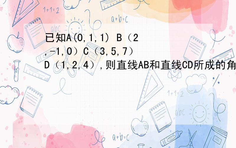 已知A(0,1,1) B（2,-1,0）C（3,5,7）D（1,2,4）,则直线AB和直线CD所成的角的余弦值为