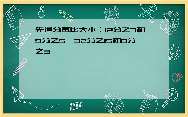 先通分再比大小：12分之7和9分之5,32分之15和8分之3