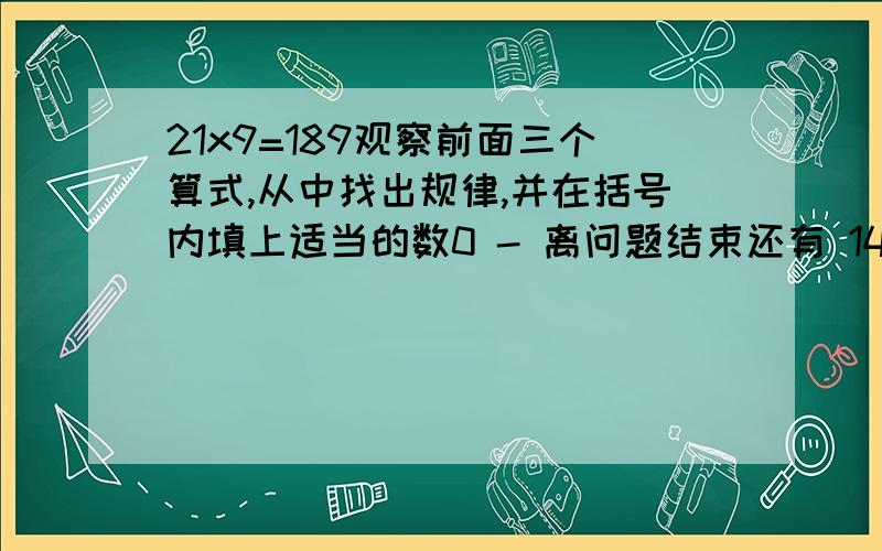 21x9=189观察前面三个算式,从中找出规律,并在括号内填上适当的数0 - 离问题结束还有 14 天 23 小时21x9=189 321x9=2889 4321x9=38889 54321x9=( ) ( )x9=5888889 写出规律.