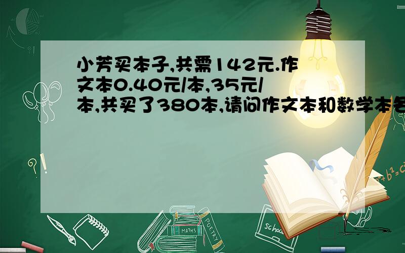 小芳买本子,共需142元.作文本0.40元/本,35元/本,共买了380本,请问作文本和数学本各有多少本?请用方程解答