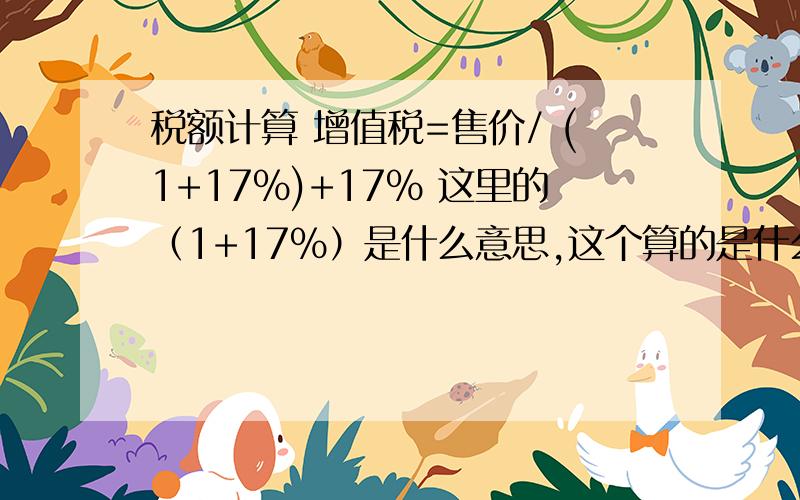 税额计算 增值税=售价/ (1+17%)+17% 这里的（1+17%）是什么意思,这个算的是什么?