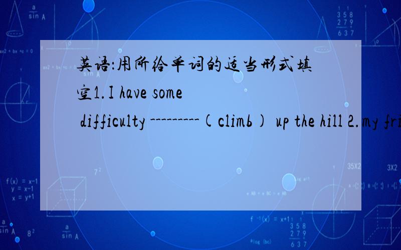 英语：用所给单词的适当形式填空1.I have some difficulty ---------(climb) up the hill 2.my friend Hobo usually feels-------(sleep) when he is having an Englishi lesson.3----(read) in bed is bad for your eyes.4.orange can give us a happy