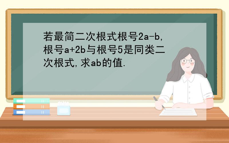 若最简二次根式根号2a-b,根号a+2b与根号5是同类二次根式,求ab的值.