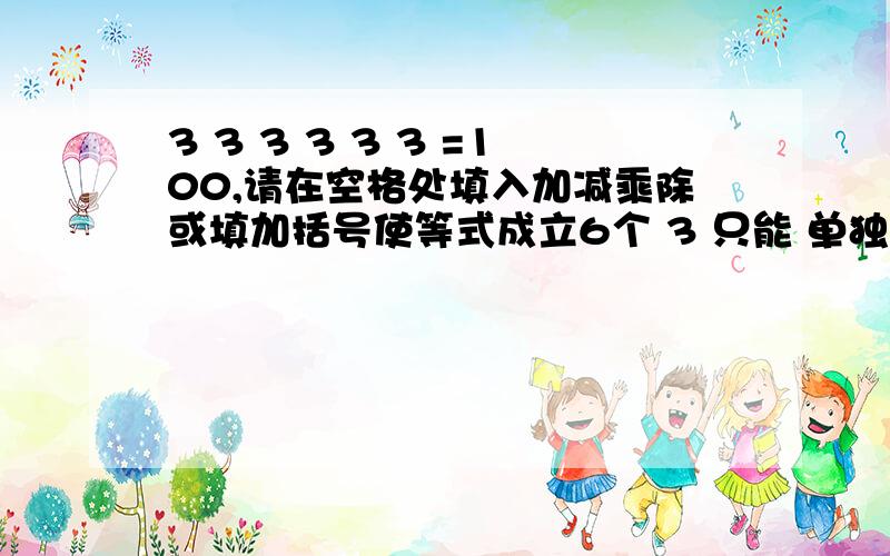 3 3 3 3 3 3 =100,请在空格处填入加减乘除或填加括号使等式成立6个 3 只能 单独,不能 结合（33或333）